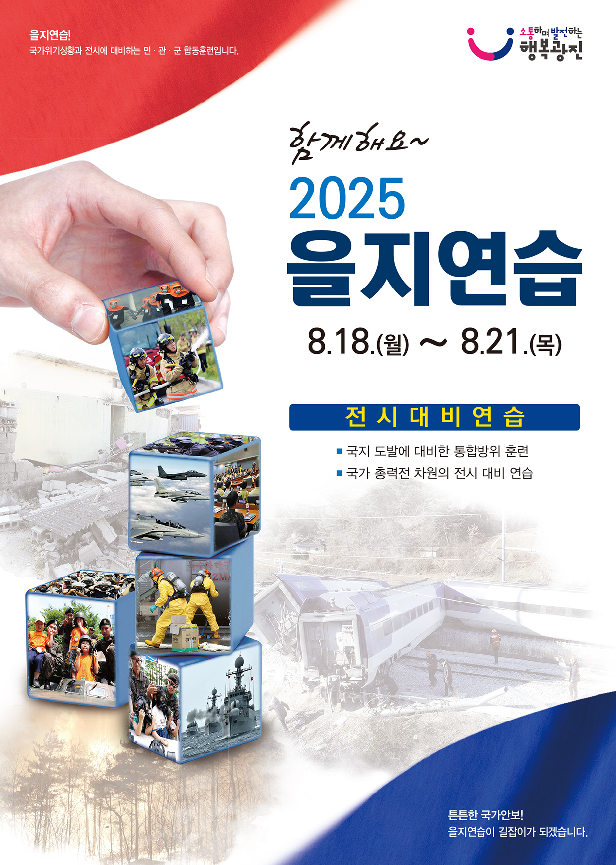 을지연습! 국가위기상황과 전시에 대비하는 민&middot;관&middot;군 합동훈련입니다.  소통하며 발전하는 행복광진  함께해요~ 2025 을지연습 8.18.(월) ~ 8.21.(목)  전시 대비 연습 ■ 국지 도발에 대비한 통합방위 훈련 ■ 국가 총력전 차원의 전시 대비 연습  튼튼한 국가안보! 을지연습이 길잡이가 되겠습니다.