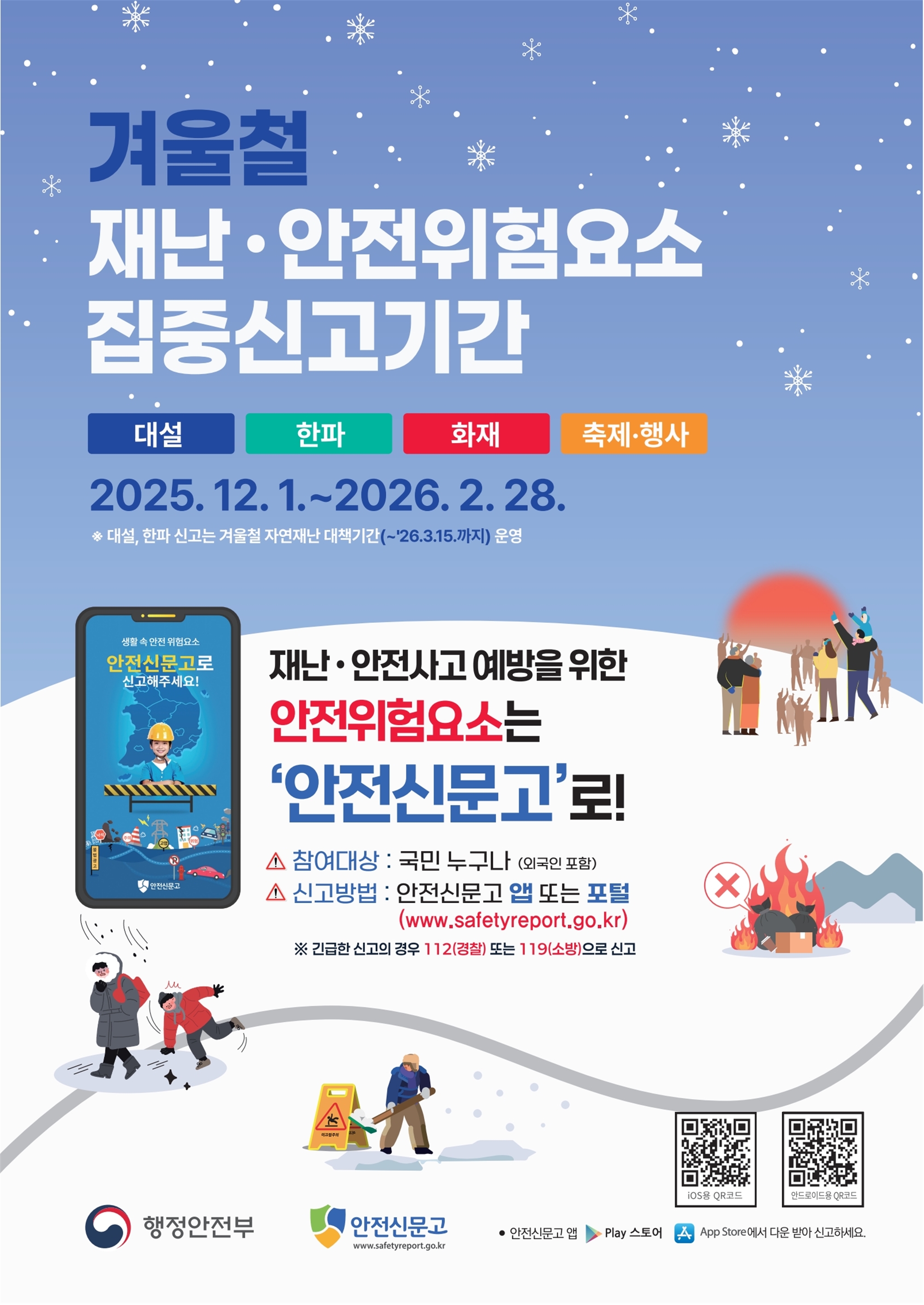겨울철 재난&middot;안전위험요소 집중신고기간   대설, 한파, 화재, 축제&middot;행사   2025. 12. 1. ~ 2026. 2. 28.   ※ 대설, 한파 신고는 겨울철 자연재난 대책기간(~2026. 3. 15.)까지 운영    재난&middot;안전사고 예방을 위한   안전위험요소는 &lsquo;안전신문고&rsquo;로!    참여대상: 국민 누구나 (외국인 포함)   신고방법: 안전신문고 앱 또는 포털(www.safetyreport.go.kr)    ※ 긴급한 신고의 경우 112(경찰) 또는 119(소방)으로 신고    하단에는 눈길 미끄럼 사고, 도로 결빙, 화재, 불법 야외행사 등 안전위험을 신고하는 시민들의 일러스트가 포함되어 있으며   안전신문고 로고와 QR코드(iOS / 안드로이드용 다운로드)가 표시되어 있음.    주관: 행정안전부 / 안전신문고  