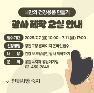 -나만의 건강용품 만들기-  괄사 제작 교실 안내  접수기간: 2025. 7. 7.(월) 10:00 ~ 7. 11.(금) 17:00  신청방법: 광진구청 홈페이지 온라인접수  내용: 건강 보조용품인 괄사 제작하기  문의: 공원녹지과 공원여가팀 02-450-7849  안내사항 숙지