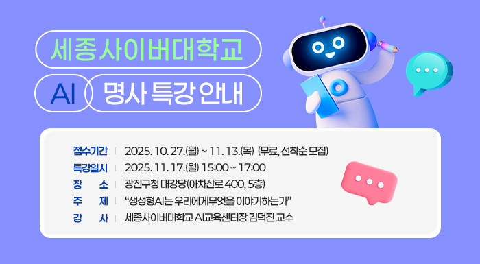 ㅇ 접수기간: 2025. 10. 27.(월) ~ 11. 14.(금)  (무료, 선착순 모집)    ㅇ 특강일시: 2025. 11. 17.(월) 15:00 ~ 17:00    ㅇ 장      소: 광진구청 대강당(아차산로 400, 5층)    ㅇ 주      제: “생성형AI는 우리에게무엇을 이야기하는가”    ㅇ 강      사: 세종사이버대학교 AI교육센터장 김덕진 교수