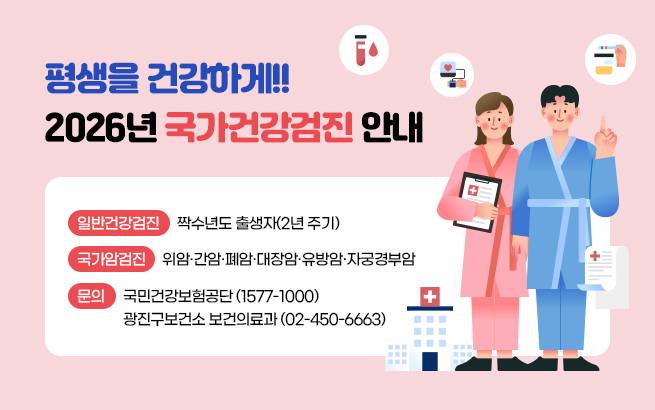 평생을 건강하게!!  2026년 국가건강검진 안내    ▶ 일반건강검진: 짝수년도 출생자(2년 주기)  ▶ 국가암검진: 위암·간암·폐암·대장암·유방암·자궁경부암  ▶ 문의: 국민건강보험공단 (1577-1000)           광진구보건소 보건의료과 (02-450-6663)