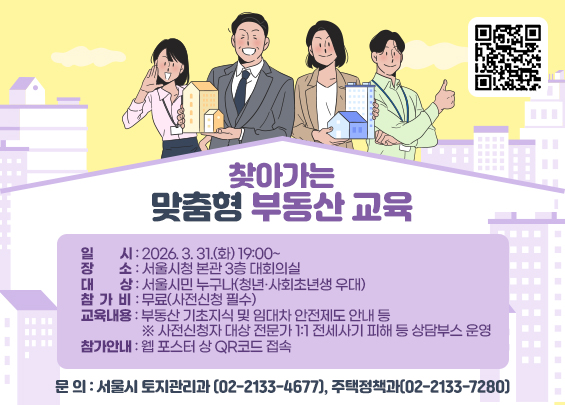 찾아가는 맞춤형 부동산 교육    ○ 일 시: 2026. 3. 31.(화) 19:00~  ○ 장 소: 서울시청 본관 3층 대회의실  ○ 대 상: 서울시민 누구나(청년·사회초년생 우대)  ○ 참 가 비: 무료(사전신청 필수)  ○ 교육내용: 부동산 기초지식 및 임대차 안전제도 안내 등      ※ 사전신청자 대상 전문가 1:1 전세사기 피해 등 상담부스 운영  ○ 참가안내: 웹 포스터 상 QR코드 접속  ○ 문 의: 서울시 토지관리과(☎02-2133-4677)                    주택정책과(☎02-2133-7280) QR코드